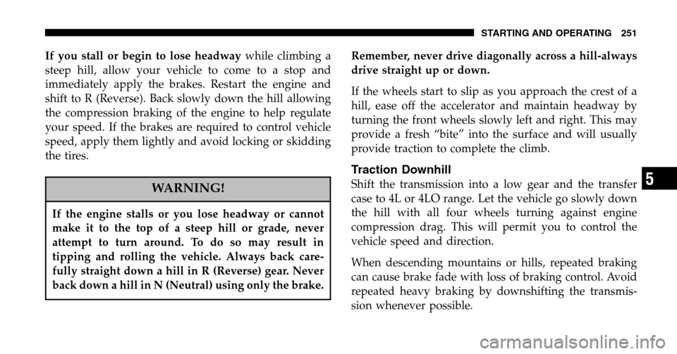 JEEP LIBERTY 2006 KJ / 1.G Owners Manual If you stall or begin to lose headwaywhile climbing a 
steep hill, allow your vehicle to come to a stop and
immediately apply the brakes. Restart the engine and
shift to R (Reverse). Back slowly down 