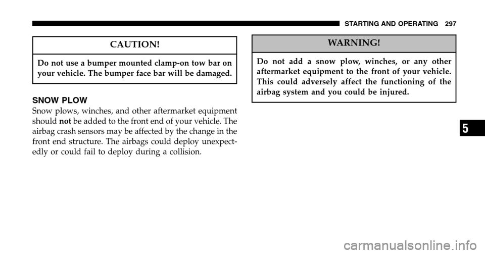 JEEP LIBERTY 2006 KJ / 1.G Owners Manual CAUTION!
Do not use a bumper mounted clamp-on tow bar on 
your vehicle. The bumper face bar will be damaged.
SNOW PLOW
Snow plows, winches, and other aftermarket equipment
should notbe added to the fr