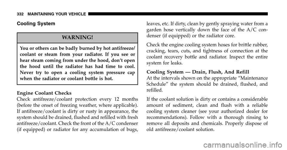 JEEP LIBERTY 2006 KJ / 1.G Owners Manual Cooling System
WARNING!
You or others can be badly burned by hot antifreeze/ 
coolant or steam from your radiator. If you see or
hear steam coming from under the hood, don’t open
the hood until the 