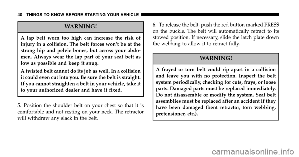 JEEP LIBERTY 2006 KJ / 1.G Owners Manual WARNING!
A lap belt worn too high can increase the risk of 
injury in a collision. The belt forces won’t be at the
strong hip and pelvic bones, but across your abdo-
men. Always wear the lap part of