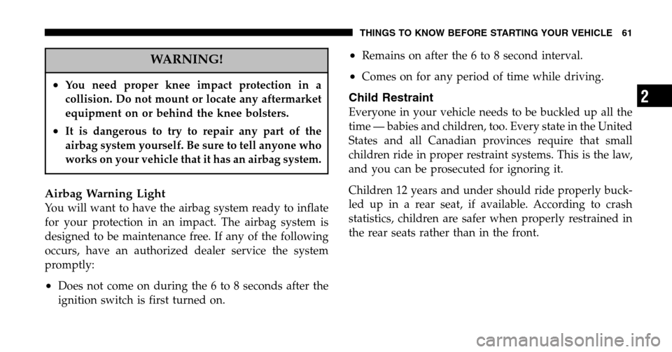 JEEP LIBERTY 2006 KJ / 1.G Owners Manual WARNING!
•You need proper knee impact protection in a 
collision. Do not mount or locate any aftermarket
equipment on or behind the knee bolsters.
•It is dangerous to try to repair any part of the