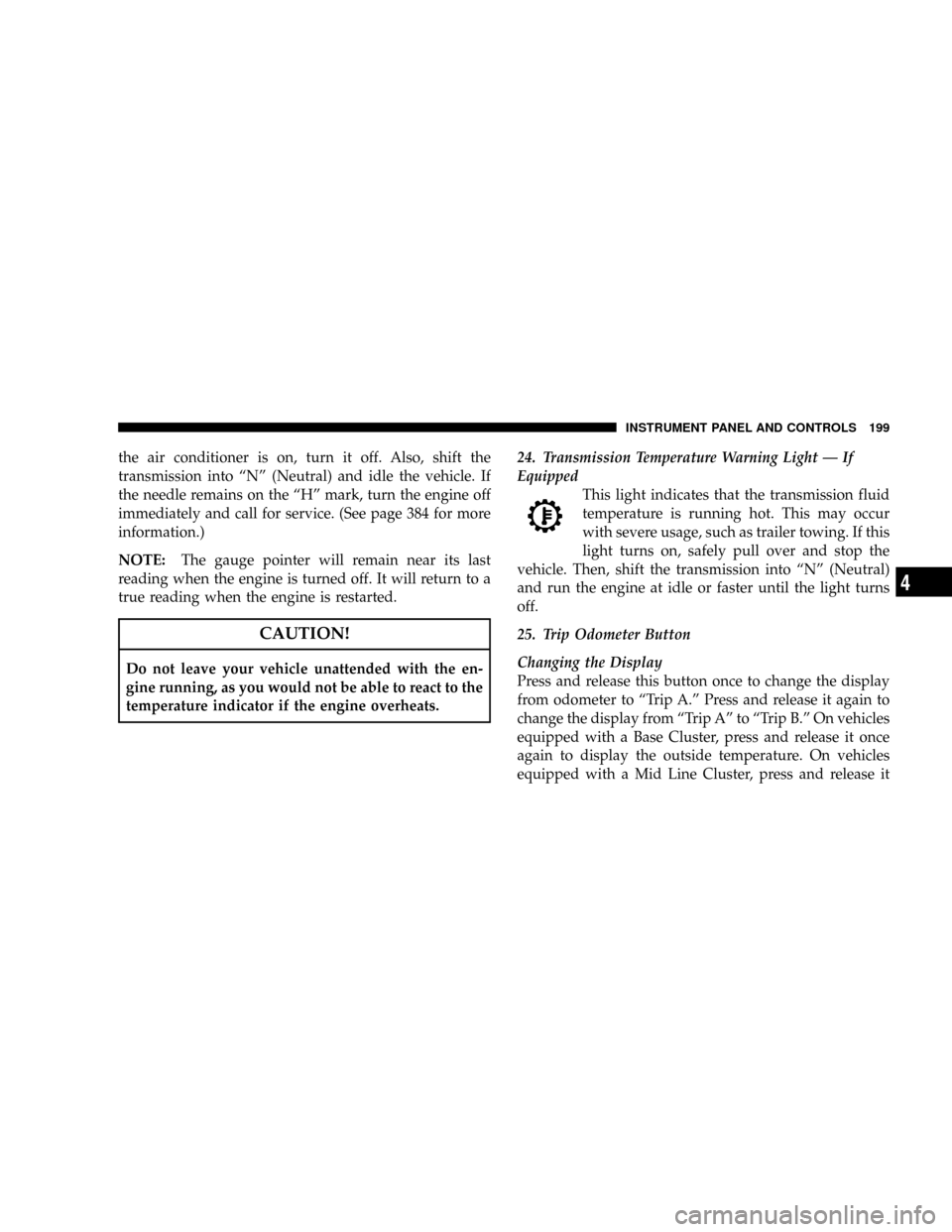 JEEP LIBERTY 2008 KK / 2.G Owners Manual the air conditioner is on, turn it off. Also, shift the
transmission into ªNº (Neutral) and idle the vehicle. If
the needle remains on the ªHº mark, turn the engine off
immediately and call for se