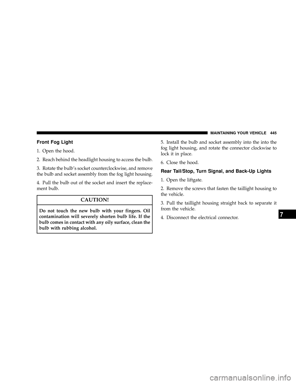 JEEP LIBERTY 2008 KK / 2.G Owners Manual Front Fog Light
1. Open the hood.
2. Reach behind the headlight housing to access the bulb.
3. Rotate the bulbs socket counterclockwise, and remove
the bulb and socket assembly from the fog light hou