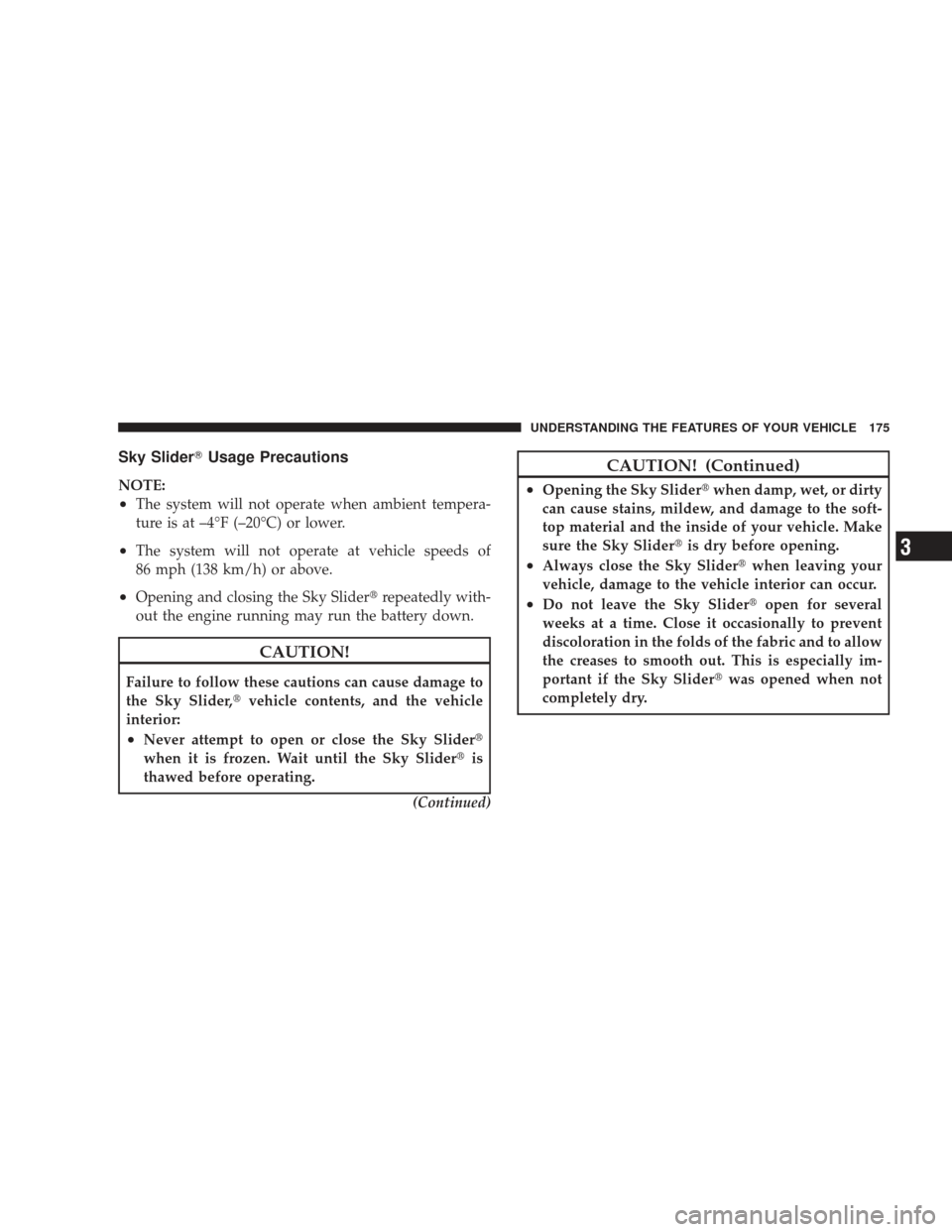 JEEP LIBERTY 2009 KK / 2.G Owners Manual Sky SliderUsage Precautions
NOTE:
•The system will not operate when ambient tempera-
ture is at –4°F (–20°C) or lower.
•The system will not operate at vehicle speeds of
86 mph (138 km/h) or