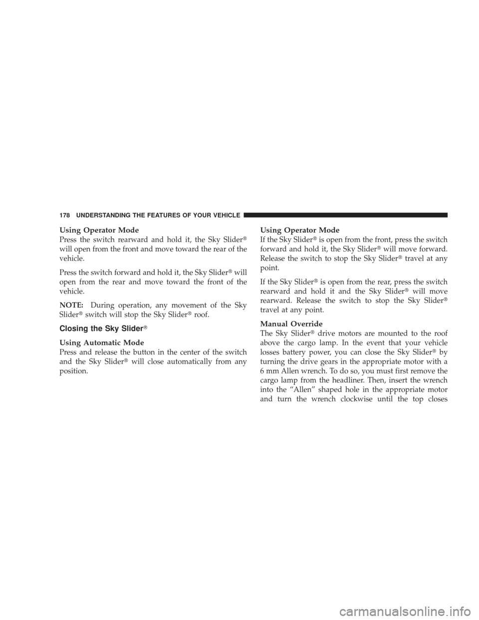 JEEP LIBERTY 2009 KK / 2.G Owners Manual Using Operator Mode
Press the switch rearward and hold it, the Sky Slider
will open from the front and move toward the rear of the
vehicle.
Press the switch forward and hold it, the Sky Sliderwill
o