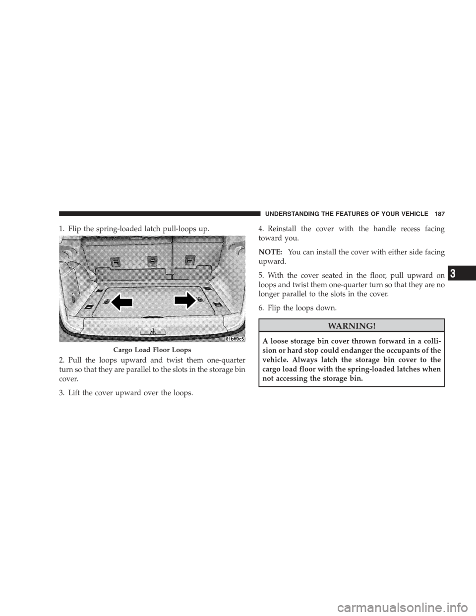 JEEP LIBERTY 2009 KK / 2.G Owners Manual 1. Flip the spring-loaded latch pull-loops up.
2. Pull the loops upward and twist them one-quarter
turn so that they are parallel to the slots in the storage bin
cover.
3. Lift the cover upward over t