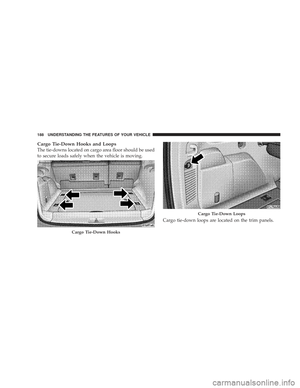JEEP LIBERTY 2009 KK / 2.G Owners Manual Cargo Tie-Down Hooks and Loops
The tie-downs located on cargo area floor should be used
to secure loads safely when the vehicle is moving.Cargo tie-down loops are located on the trim panels.
Cargo Tie