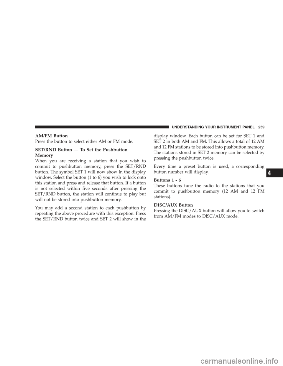 JEEP LIBERTY 2009 KK / 2.G Owners Manual AM/FM Button
Press the button to select either AM or FM mode.
SET/RND Button — To Set the Pushbutton
Memory
When you are receiving a station that you wish to
commit to pushbutton memory, press the S
