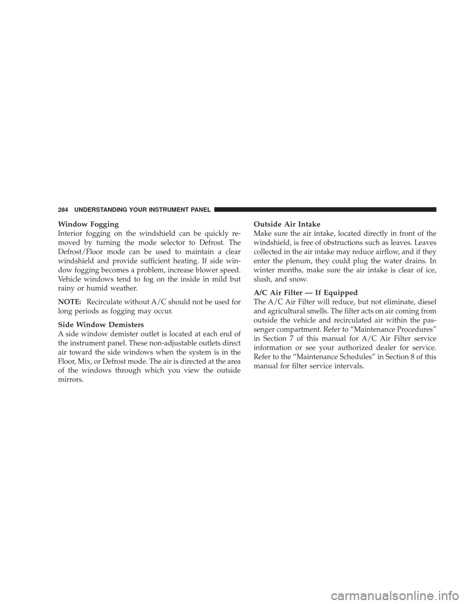 JEEP LIBERTY 2009 KK / 2.G Owners Manual Window Fogging
Interior fogging on the windshield can be quickly re-
moved by turning the mode selector to Defrost. The
Defrost/Floor mode can be used to maintain a clear
windshield and provide suffic