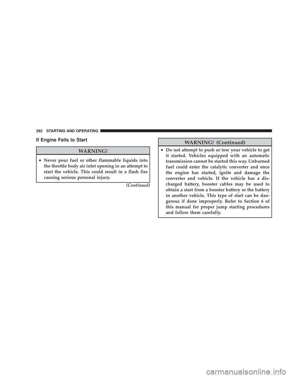 JEEP LIBERTY 2009 KK / 2.G Owners Manual If Engine Fails to Start
WARNING!
•Never pour fuel or other flammable liquids into
the throttle body air inlet opening in an attempt to
start the vehicle. This could result in a flash fire
causing s
