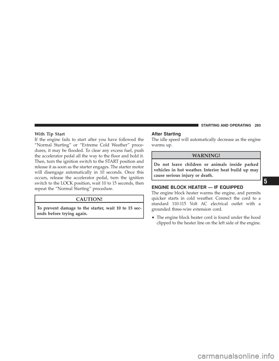 JEEP LIBERTY 2009 KK / 2.G Owners Manual With Tip Start
If the engine fails to start after you have followed the
“Normal Starting” or “Extreme Cold Weather” proce-
dures, it may be flooded. To clear any excess fuel, push
the accelera