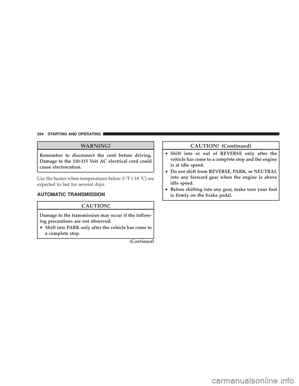 JEEP LIBERTY 2009 KK / 2.G Owners Manual WARNING!
Remember to disconnect the cord before driving.
Damage to the 110-115 Volt AC electrical cord could
cause electrocution.
Use the heater when temperatures below 0 °F (-18 °C) are
expected to