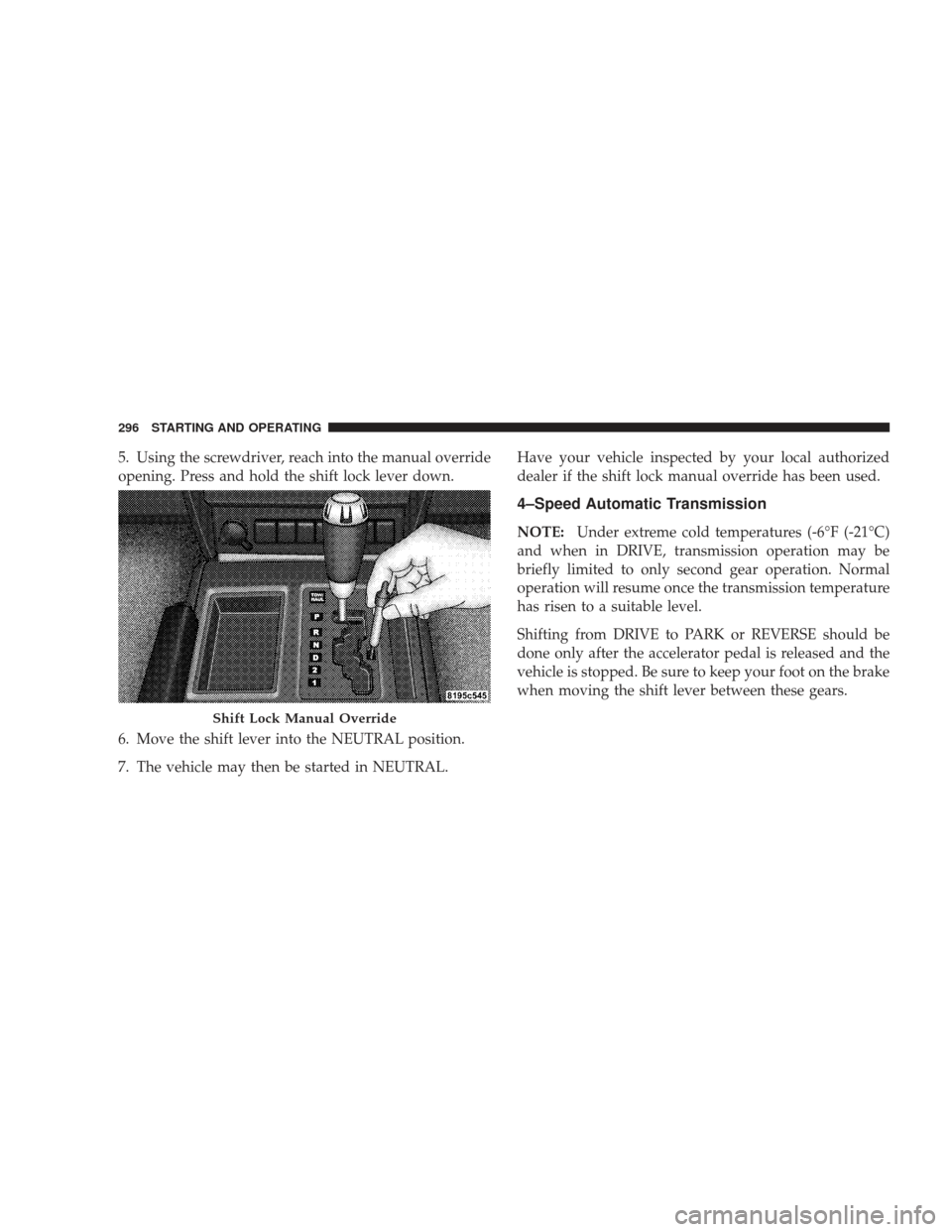 JEEP LIBERTY 2009 KK / 2.G Owners Manual 5. Using the screwdriver, reach into the manual override
opening. Press and hold the shift lock lever down.
6. Move the shift lever into the NEUTRAL position.
7. The vehicle may then be started in NEU