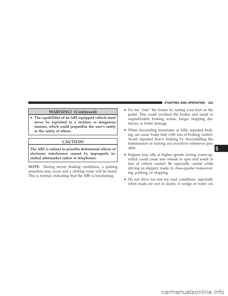 JEEP LIBERTY 2009 KK / 2.G Owners Manual WARNING! (Continued)
•The capabilities of an ABS equipped vehicle must
never be exploited in a reckless or dangerous
manner, which could jeopardize the user’s safety
or the safety of others.
CAUTI