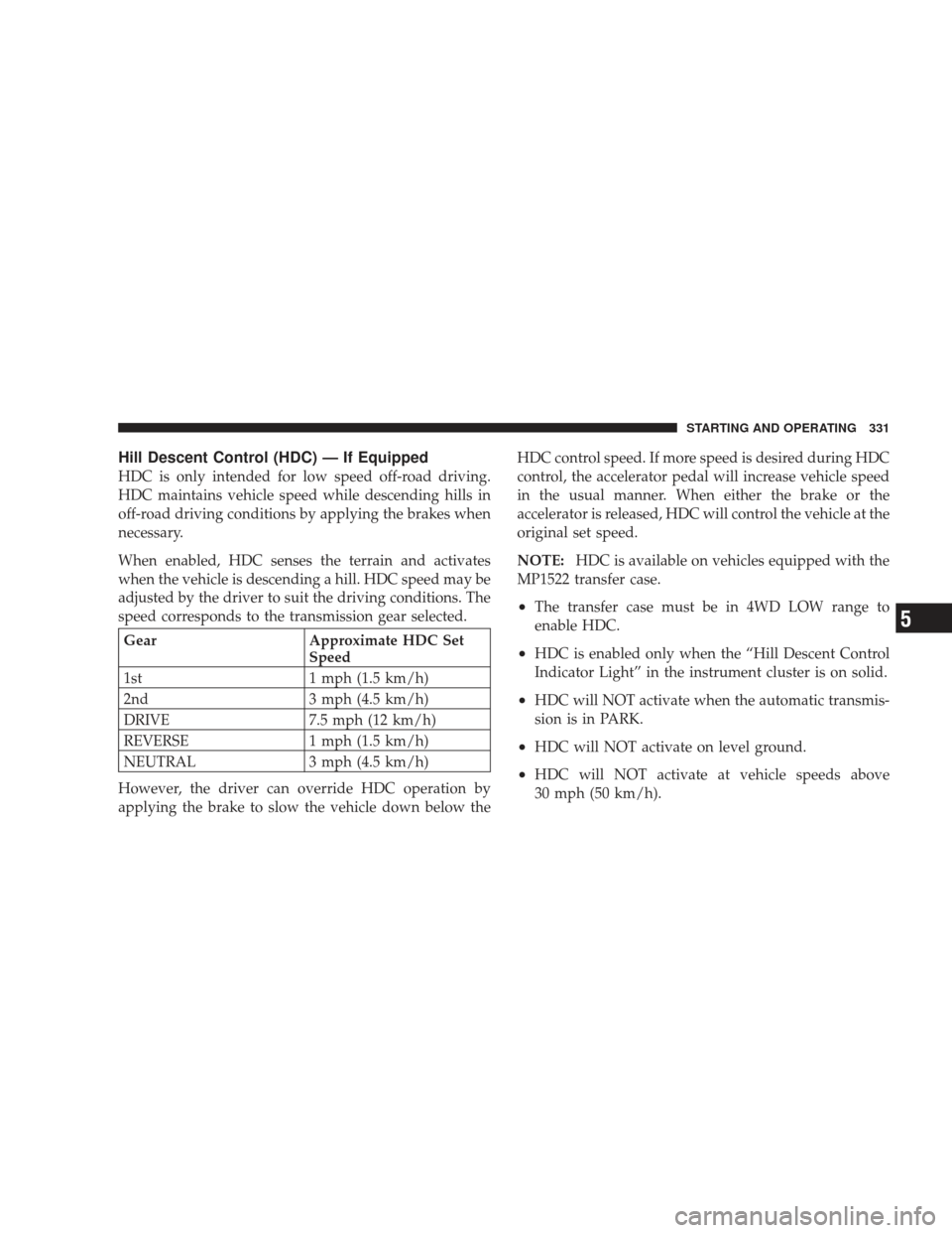 JEEP LIBERTY 2009 KK / 2.G Owners Manual Hill Descent Control (HDC) — If Equipped
HDC is only intended for low speed off-road driving.
HDC maintains vehicle speed while descending hills in
off-road driving conditions by applying the brakes