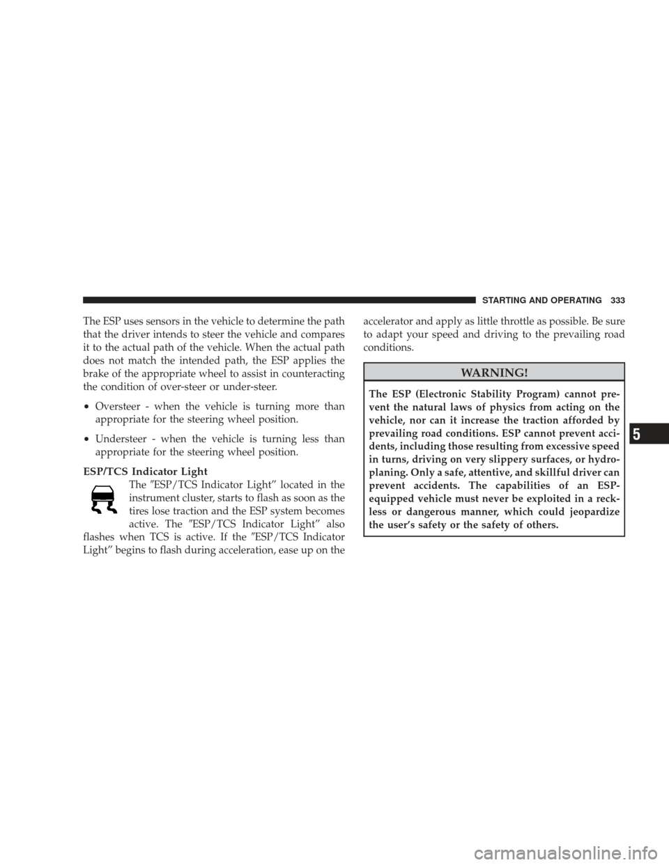 JEEP LIBERTY 2009 KK / 2.G Owners Manual The ESP uses sensors in the vehicle to determine the path
that the driver intends to steer the vehicle and compares
it to the actual path of the vehicle. When the actual path
does not match the intend