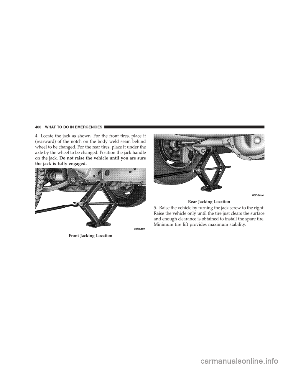 JEEP LIBERTY 2009 KK / 2.G Owners Manual 4. Locate the jack as shown. For the front tires, place it
(rearward) of the notch on the body weld seam behind
wheel to be changed. For the rear tires, place it under the
axle by the wheel to be chan
