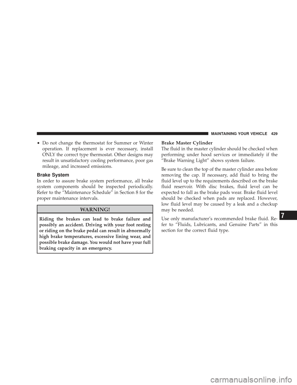 JEEP LIBERTY 2009 KK / 2.G Owners Manual •Do not change the thermostat for Summer or Winter
operation. If replacement is ever necessary, install
ONLY the correct type thermostat. Other designs may
result in unsatisfactory cooling performan