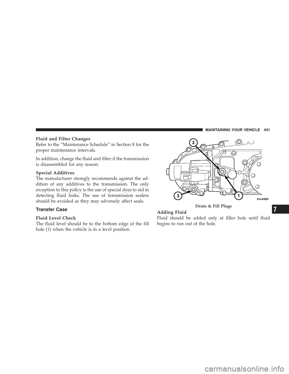 JEEP LIBERTY 2009 KK / 2.G Owners Manual Fluid and Filter Changes
Refer to the “Maintenance Schedule” in Section 8 for the
proper maintenance intervals.
In addition, change the fluid and filter if the transmission
is disassembled for any