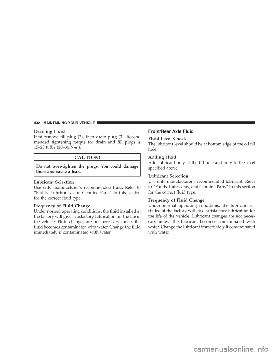 JEEP LIBERTY 2009 KK / 2.G Owners Manual Draining Fluid
First remove fill plug (2), then drain plug (3). Recom-
mended tightening torque for drain and fill plugs is
15–25 ft lbs (20–34 N·m).
CAUTION!
Do not over-tighten the plugs. You c