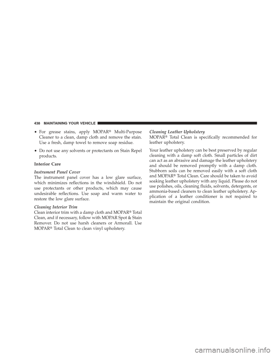 JEEP LIBERTY 2009 KK / 2.G Owners Manual •For grease stains, apply MOPARMulti-Purpose
Cleaner to a clean, damp cloth and remove the stain.
Use a fresh, damp towel to remove soap residue.
•Do not use any solvents or protectants on Stain 