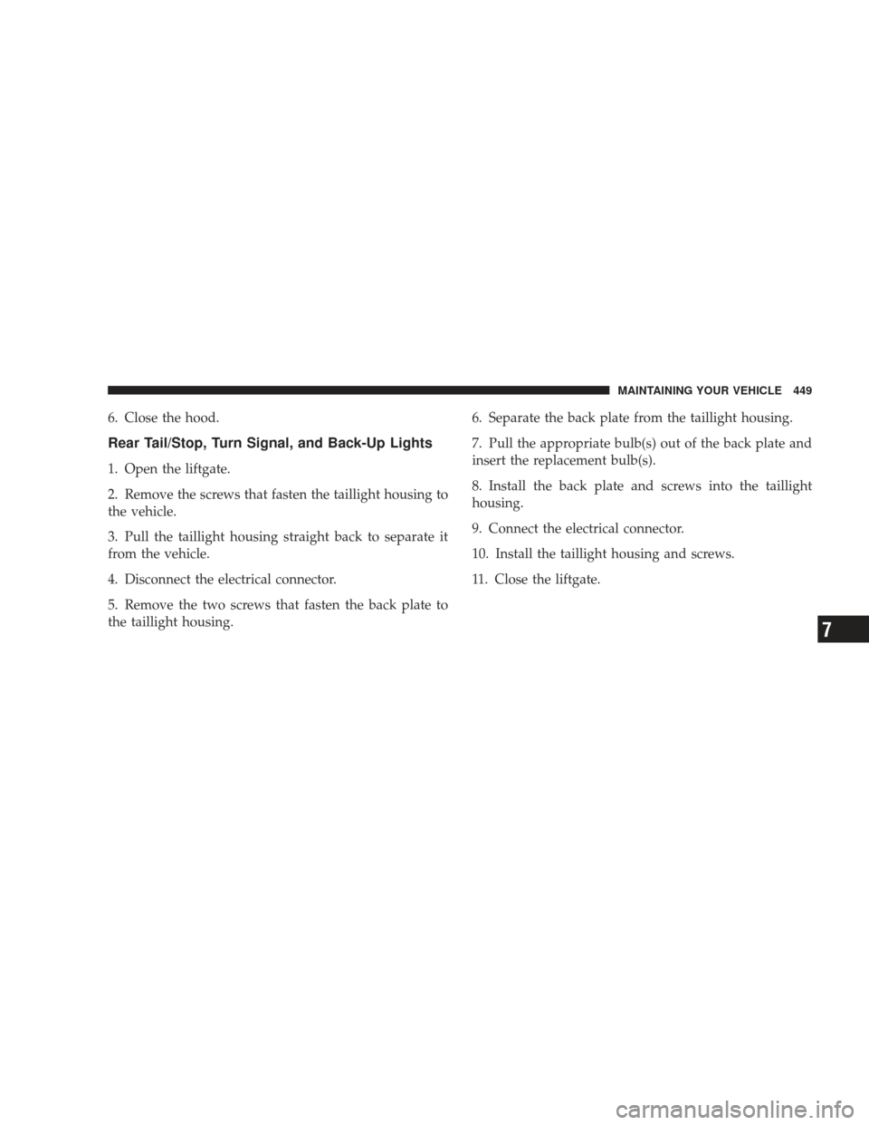 JEEP LIBERTY 2009 KK / 2.G Owners Manual 6. Close the hood.
Rear Tail/Stop, Turn Signal, and Back-Up Lights
1. Open the liftgate.
2. Remove the screws that fasten the taillight housing to
the vehicle.
3. Pull the taillight housing straight b