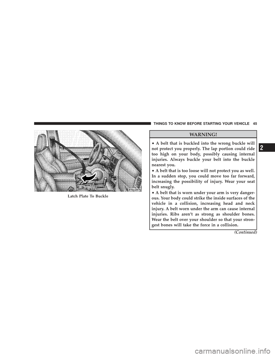 JEEP LIBERTY 2009 KK / 2.G Service Manual WARNING!
•A belt that is buckled into the wrong buckle will
not protect you properly. The lap portion could ride
too high on your body, possibly causing internal
injuries. Always buckle your belt in