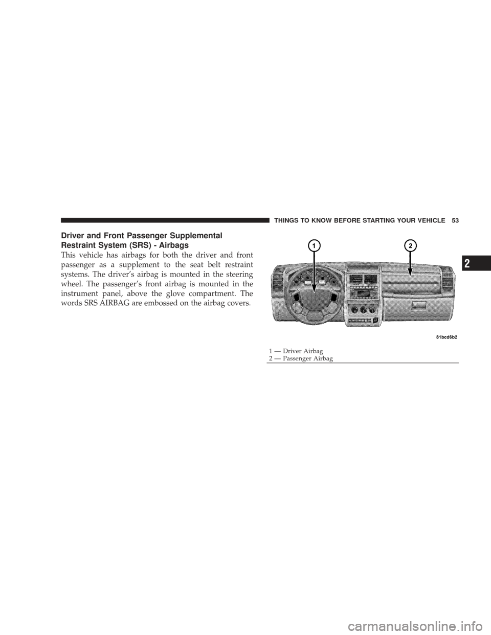 JEEP LIBERTY 2009 KK / 2.G Workshop Manual Driver and Front Passenger Supplemental
Restraint System (SRS) - Airbags
This vehicle has airbags for both the driver and front
passenger as a supplement to the seat belt restraint
systems. The driver