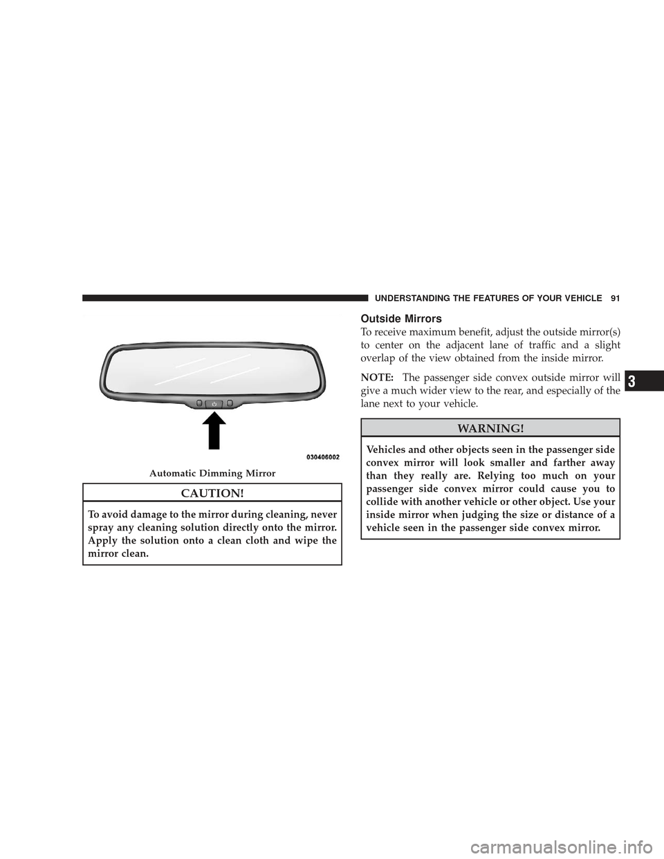 JEEP LIBERTY 2009 KK / 2.G Owners Manual CAUTION!
To avoid damage to the mirror during cleaning, never
spray any cleaning solution directly onto the mirror.
Apply the solution onto a clean cloth and wipe the
mirror clean.
Outside Mirrors
To 