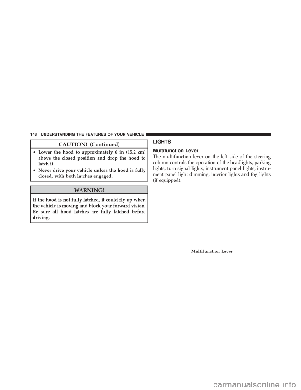 JEEP LIBERTY 2010 KK / 2.G Owners Manual CAUTION! (Continued)
•Lower the hood to approximately 6 in (15.2 cm)
above the closed position and drop the hood to
latch it.
•Never drive your vehicle unless the hood is fully
closed, with both l