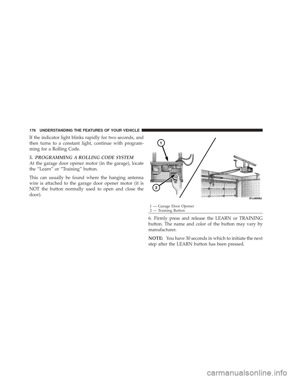 JEEP LIBERTY 2010 KK / 2.G Owners Manual If the indicator light blinks rapidly for two seconds, and
then turns to a constant light, continue with program-
ming for a Rolling Code.
5. PROGRAMMING A ROLLING CODE SYSTEM
At the garage door opene