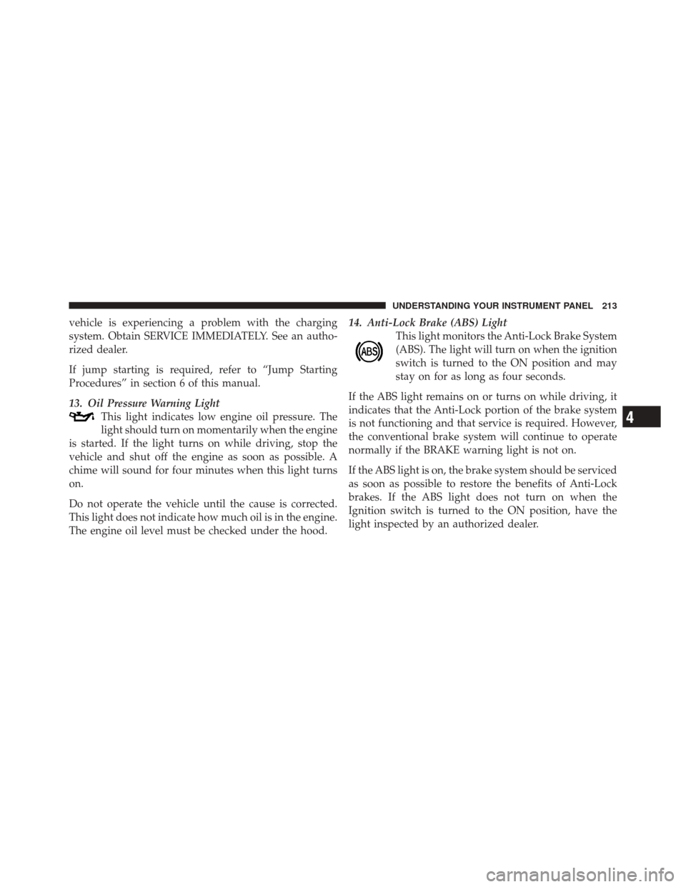 JEEP LIBERTY 2010 KK / 2.G Owners Manual vehicle is experiencing a problem with the charging
system. Obtain SERVICE IMMEDIATELY. See an autho-
rized dealer.
If jump starting is required, refer to “Jump Starting
Procedures” in section 6 o