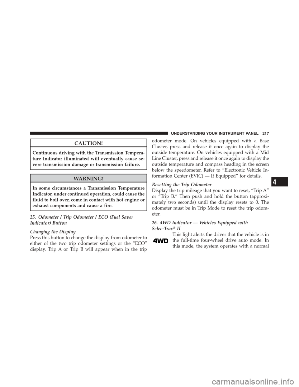 JEEP LIBERTY 2010 KK / 2.G Owners Guide CAUTION!
Continuous driving with the Transmission Tempera-
ture Indicator illuminated will eventually cause se-
vere transmission damage or transmission failure.
WARNING!
In some circumstances a Trans