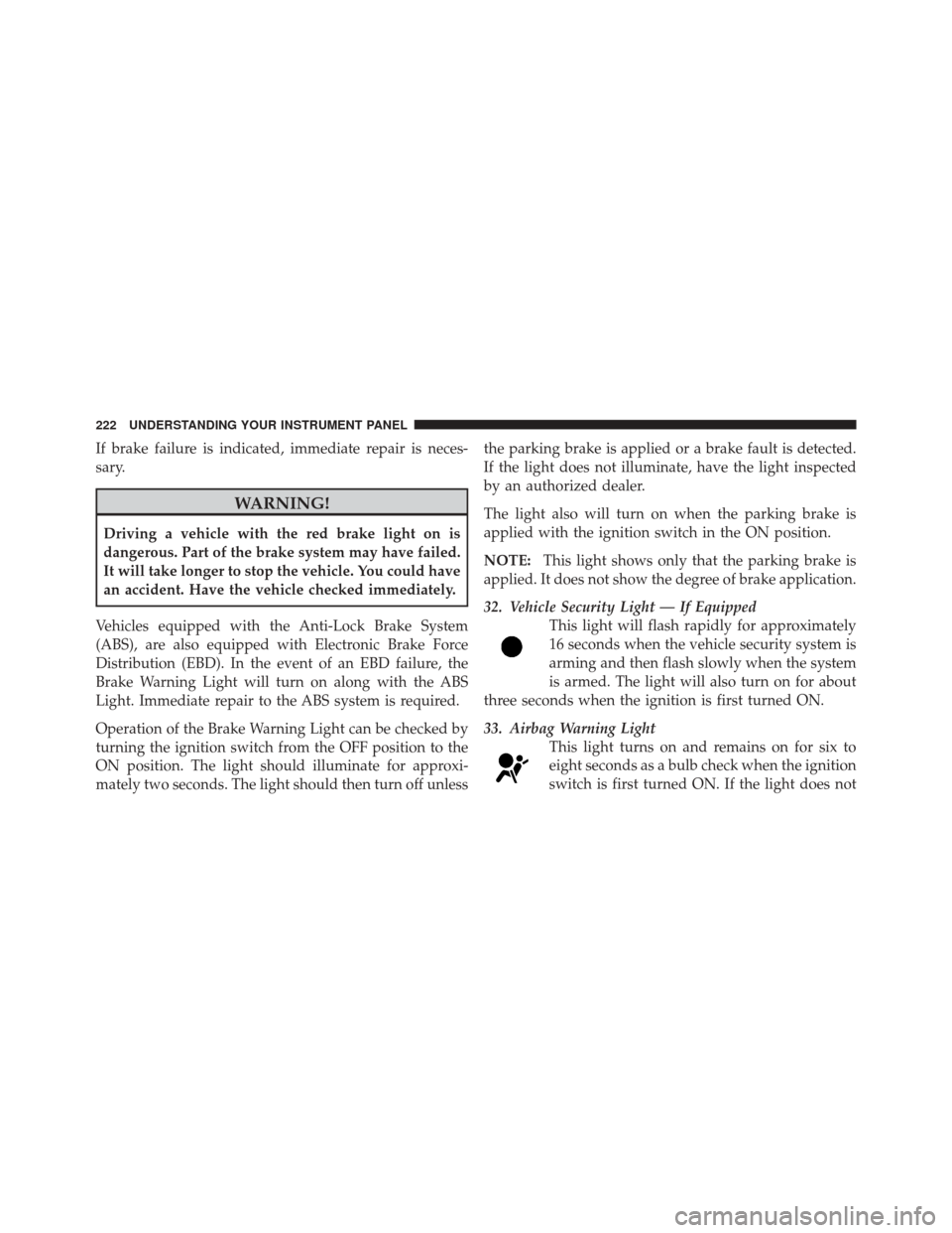 JEEP LIBERTY 2010 KK / 2.G Owners Manual If brake failure is indicated, immediate repair is neces-
sary.
WARNING!
Driving a vehicle with the red brake light on is
dangerous. Part of the brake system may have failed.
It will take longer to st