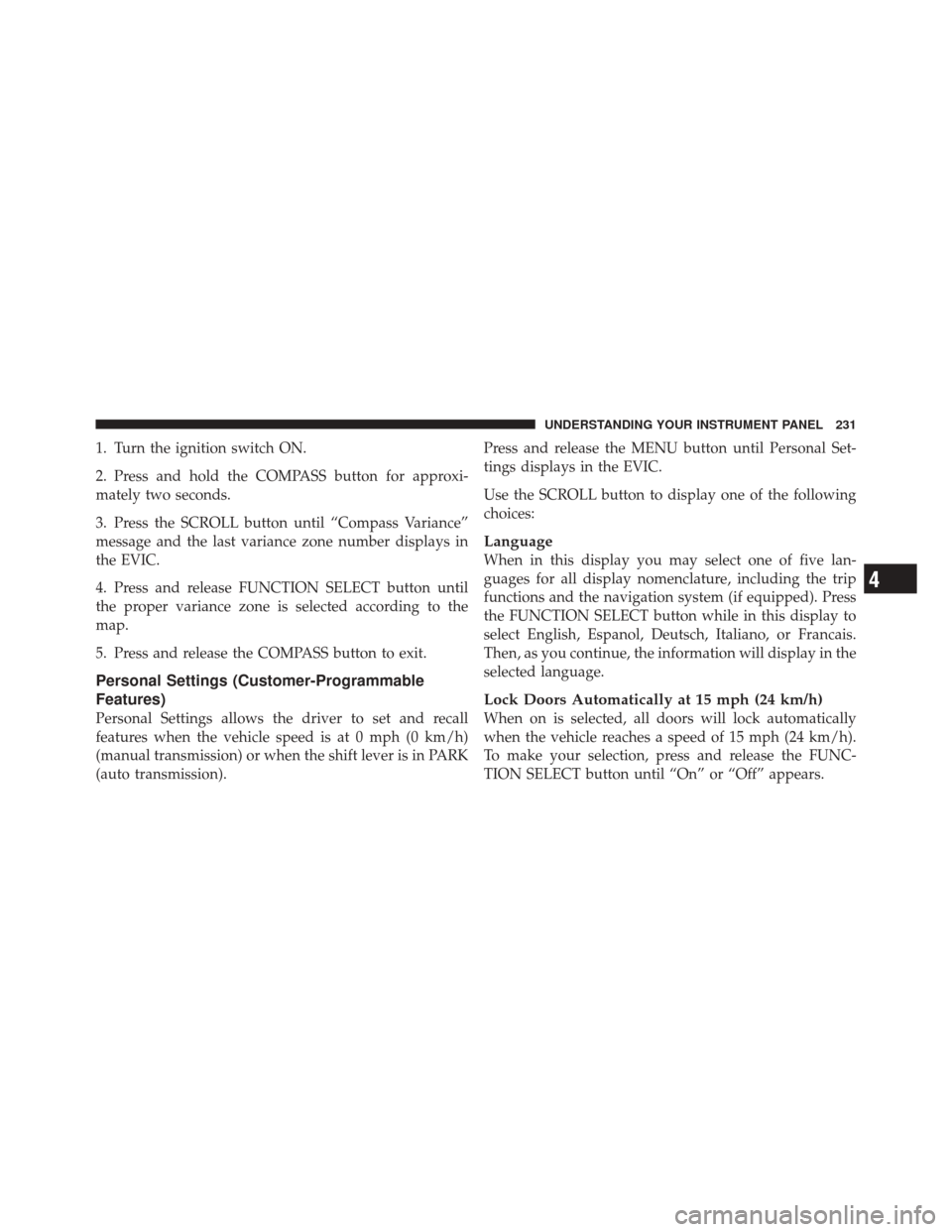 JEEP LIBERTY 2010 KK / 2.G Owners Manual 1. Turn the ignition switch ON.
2. Press and hold the COMPASS button for approxi-
mately two seconds.
3. Press the SCROLL button until “Compass Variance”
message and the last variance zone number 