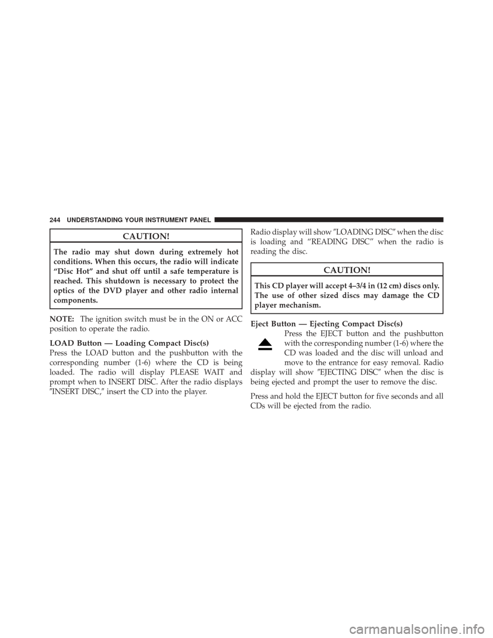 JEEP LIBERTY 2010 KK / 2.G Owners Manual CAUTION!
The radio may shut down during extremely hot
conditions. When this occurs, the radio will indicate
“Disc Hot” and shut off until a safe temperature is
reached. This shutdown is necessary 