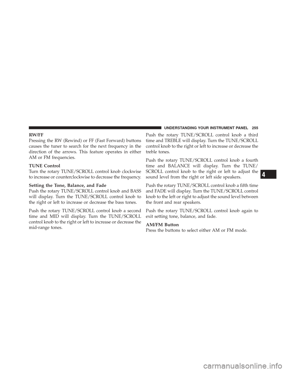 JEEP LIBERTY 2010 KK / 2.G Owners Manual RW/FF
Pressing the RW (Rewind) or FF (Fast Forward) buttons
causes the tuner to search for the next frequency in the
direction of the arrows. This feature operates in either
AM or FM frequencies.
TUNE