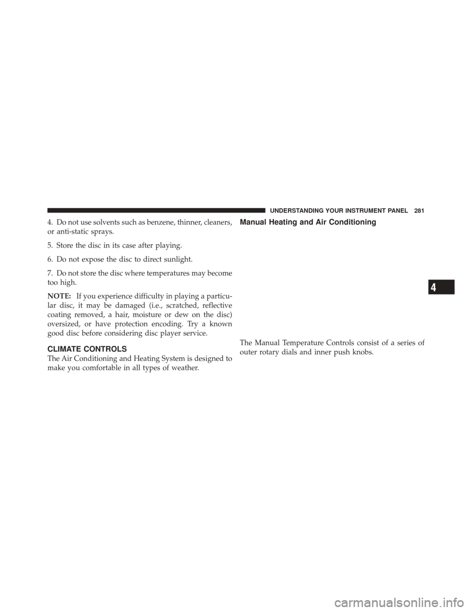 JEEP LIBERTY 2010 KK / 2.G Owners Manual 4. Do not use solvents such as benzene, thinner, cleaners,
or anti-static sprays.
5. Store the disc in its case after playing.
6. Do not expose the disc to direct sunlight.
7. Do not store the disc wh