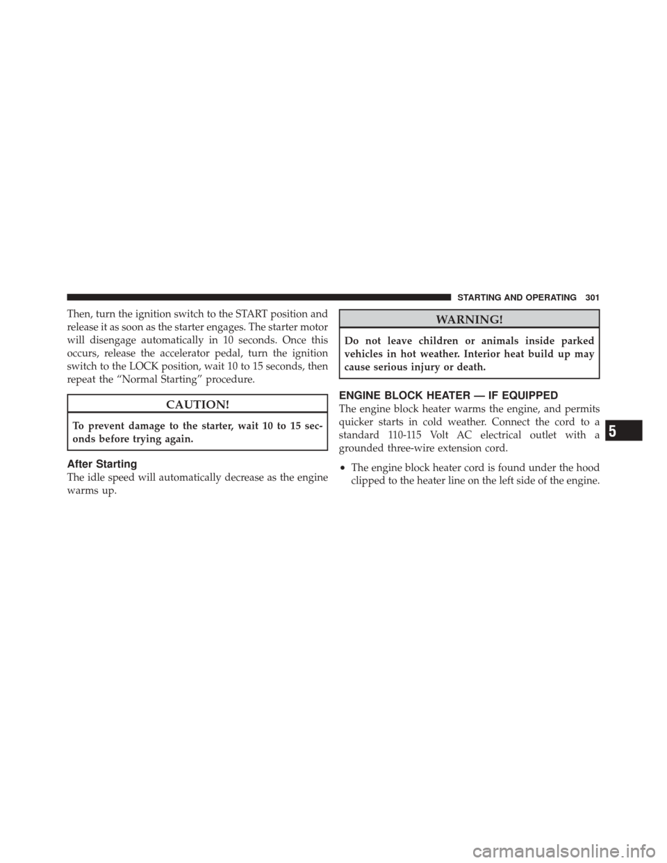 JEEP LIBERTY 2010 KK / 2.G Owners Manual Then, turn the ignition switch to the START position and
release it as soon as the starter engages. The starter motor
will disengage automatically in 10 seconds. Once this
occurs, release the accelera