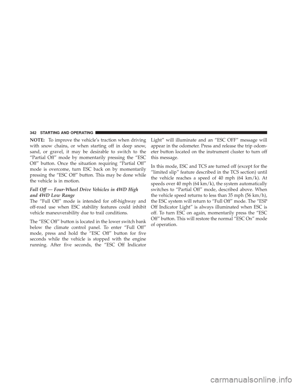 JEEP LIBERTY 2010 KK / 2.G Owners Manual NOTE:To improve the vehicle’s traction when driving
with snow chains, or when starting off in deep snow,
sand, or gravel, it may be desirable to switch to the
“Partial Off” mode by momentarily p
