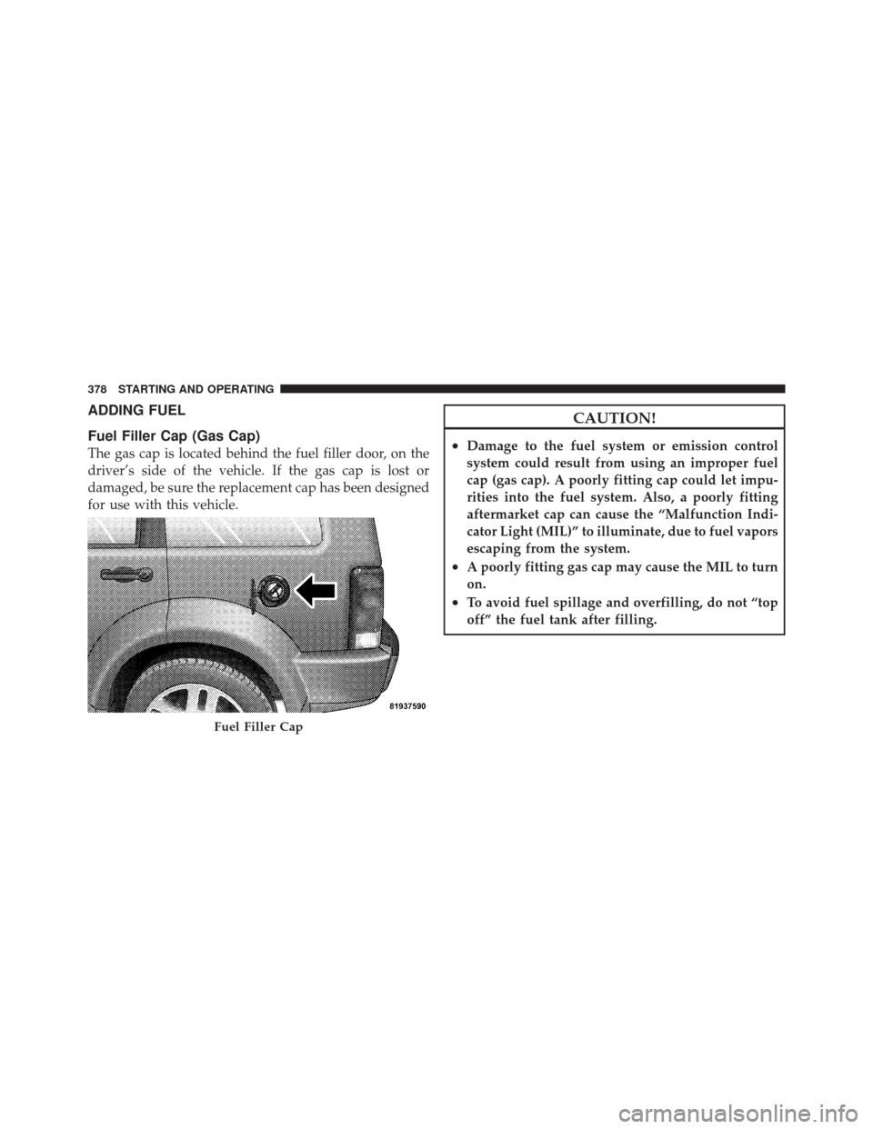 JEEP LIBERTY 2010 KK / 2.G Owners Manual ADDING FUEL
Fuel Filler Cap (Gas Cap)
The gas cap is located behind the fuel filler door, on the
driver’s side of the vehicle. If the gas cap is lost or
damaged, be sure the replacement cap has been