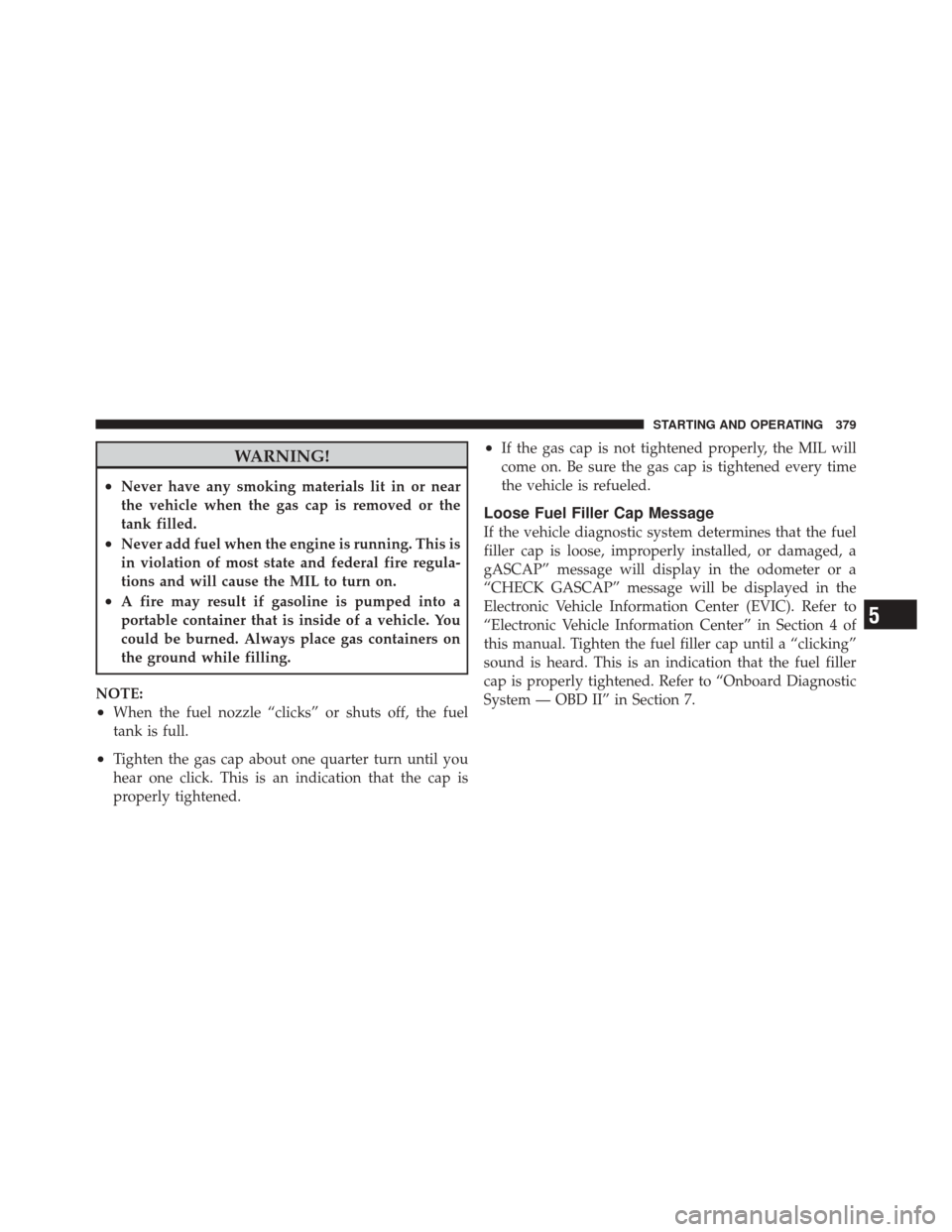 JEEP LIBERTY 2010 KK / 2.G Owners Manual WARNING!
•Never have any smoking materials lit in or near
the vehicle when the gas cap is removed or the
tank filled.
•Never add fuel when the engine is running. This is
in violation of most state