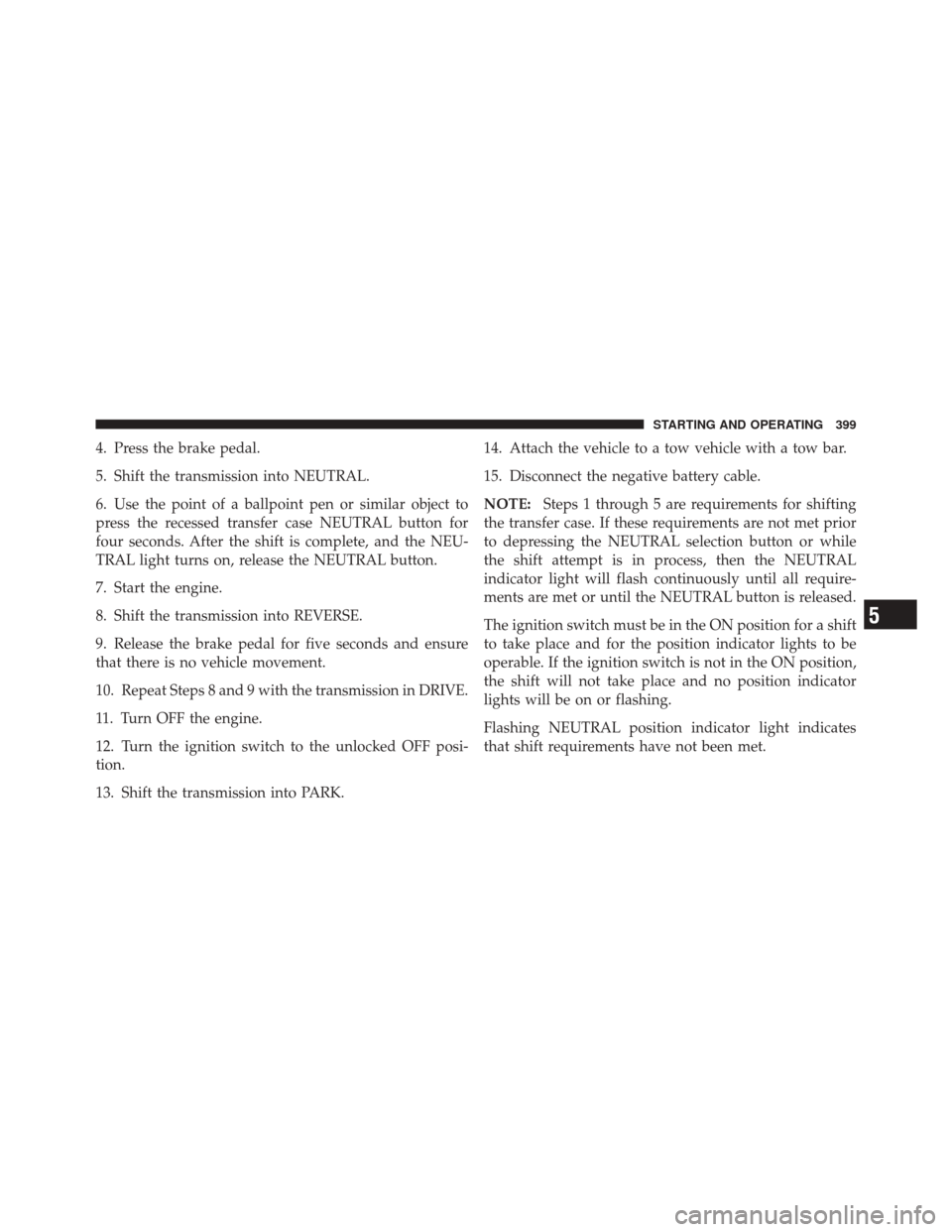 JEEP LIBERTY 2010 KK / 2.G Owners Manual 4. Press the brake pedal.
5. Shift the transmission into NEUTRAL.
6. Use the point of a ballpoint pen or similar object to
press the recessed transfer case NEUTRAL button for
four seconds. After the s