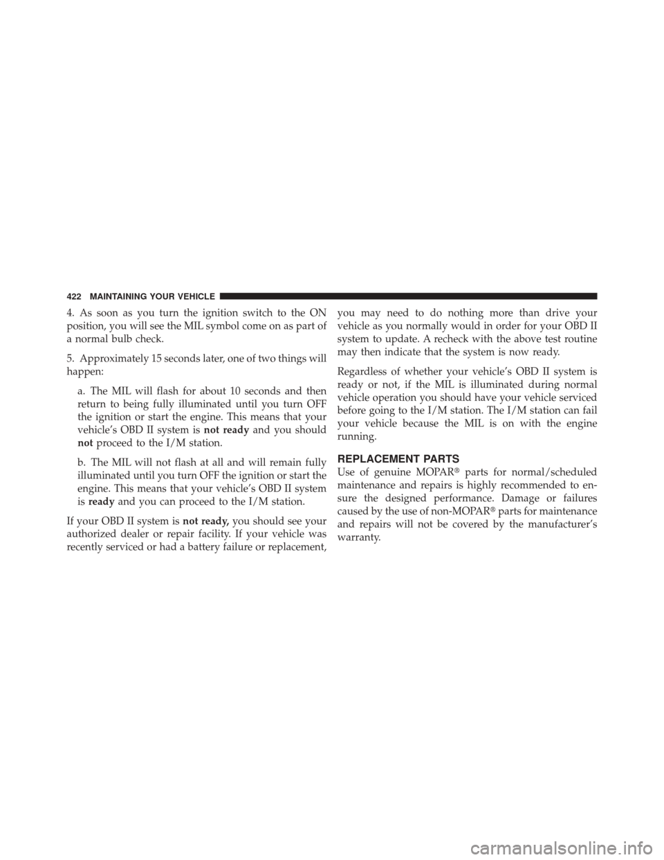 JEEP LIBERTY 2010 KK / 2.G Owners Manual 4. As soon as you turn the ignition switch to the ON
position, you will see the MIL symbol come on as part of
a normal bulb check.
5. Approximately 15 seconds later, one of two things will
happen:a. T