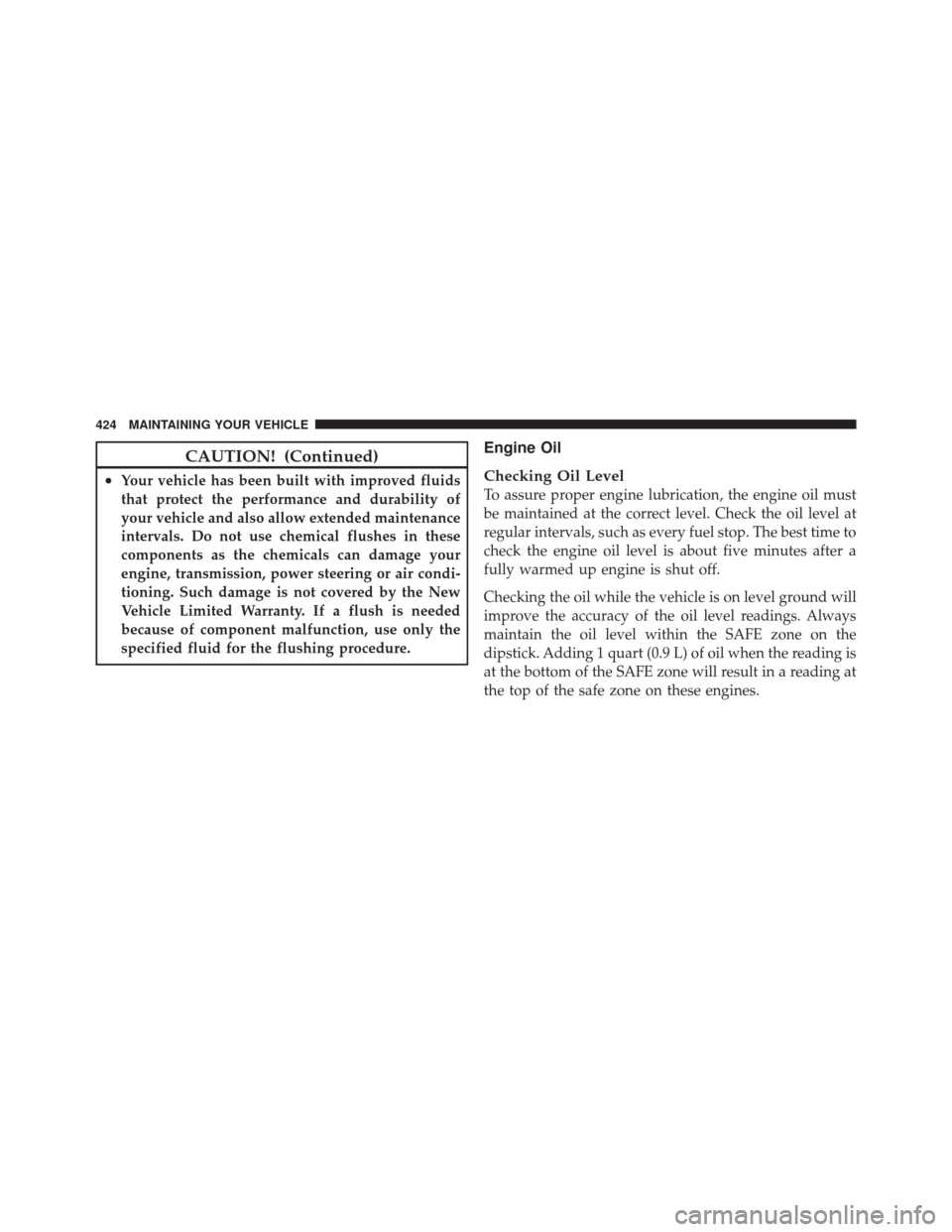 JEEP LIBERTY 2010 KK / 2.G Owners Manual CAUTION! (Continued)
•Your vehicle has been built with improved fluids
that protect the performance and durability of
your vehicle and also allow extended maintenance
intervals. Do not use chemical 