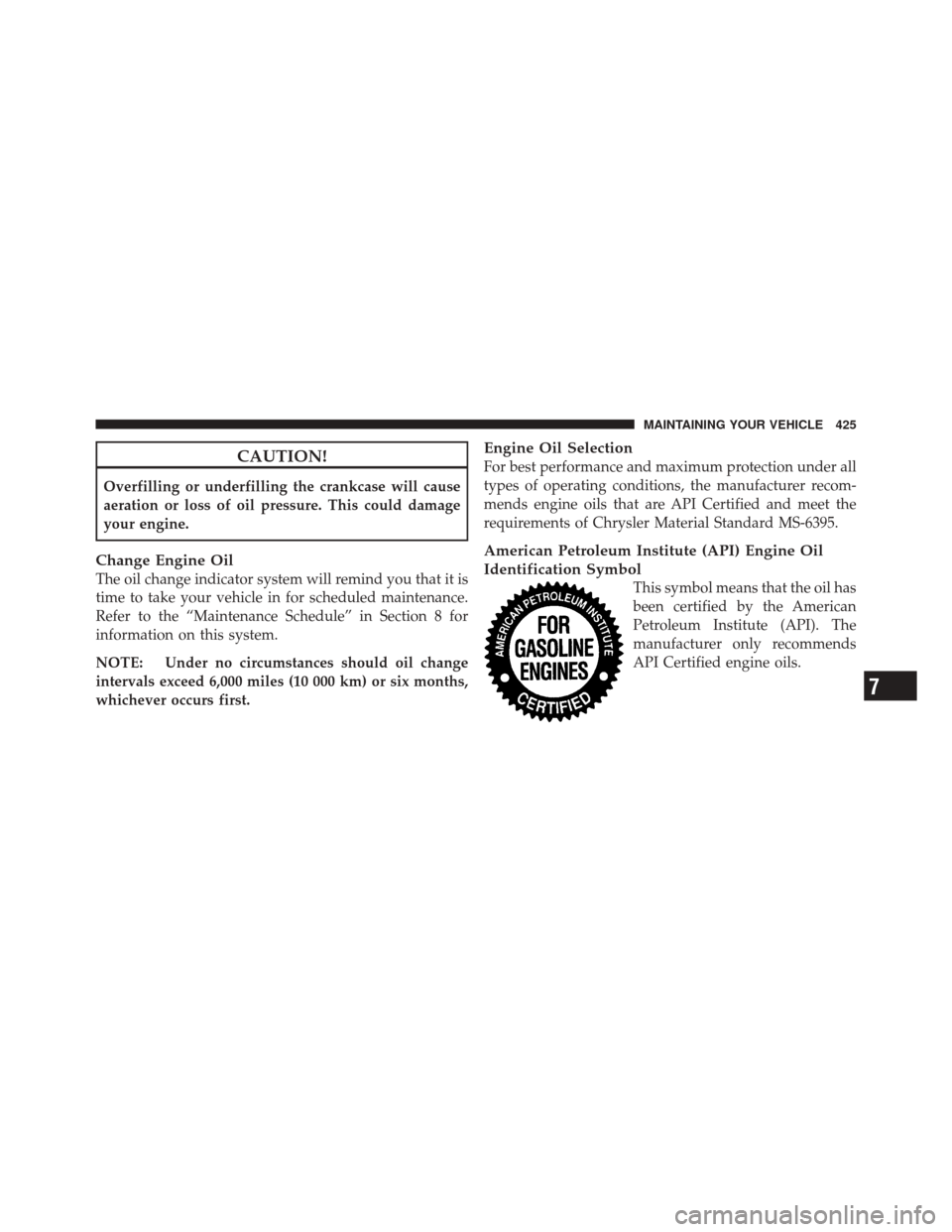 JEEP LIBERTY 2010 KK / 2.G Owners Manual CAUTION!
Overfilling or underfilling the crankcase will cause
aeration or loss of oil pressure. This could damage
your engine.
Change Engine Oil
The oil change indicator system will remind you that it