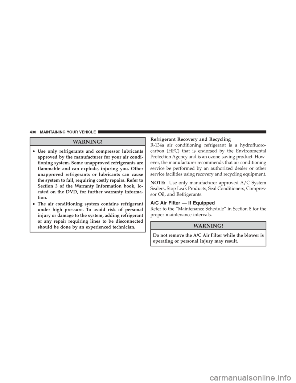JEEP LIBERTY 2010 KK / 2.G Owners Manual WARNING!
•Use only refrigerants and compressor lubricants
approved by the manufacturer for your air condi-
tioning system. Some unapproved refrigerants are
flammable and can explode, injuring you. O