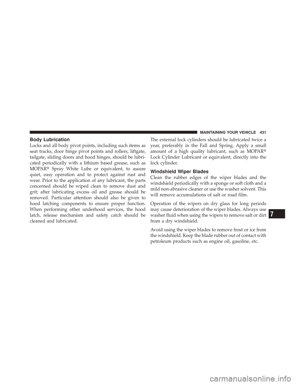 JEEP LIBERTY 2010 KK / 2.G Owners Manual Body Lubrication
Locks and all body pivot points, including such items as
seat tracks, door hinge pivot points and rollers, liftgate,
tailgate, sliding doors and hood hinges, should be lubri-
cated pe