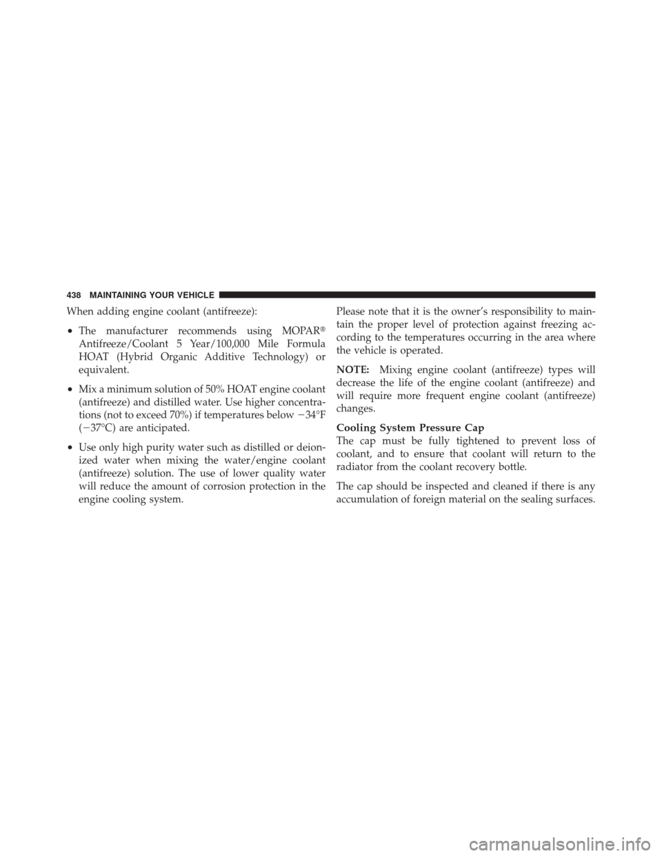 JEEP LIBERTY 2010 KK / 2.G Owners Manual When adding engine coolant (antifreeze):
•The manufacturer recommends using MOPAR
Antifreeze/Coolant 5 Year/100,000 Mile Formula
HOAT (Hybrid Organic Additive Technology) or
equivalent.
•Mix a mi