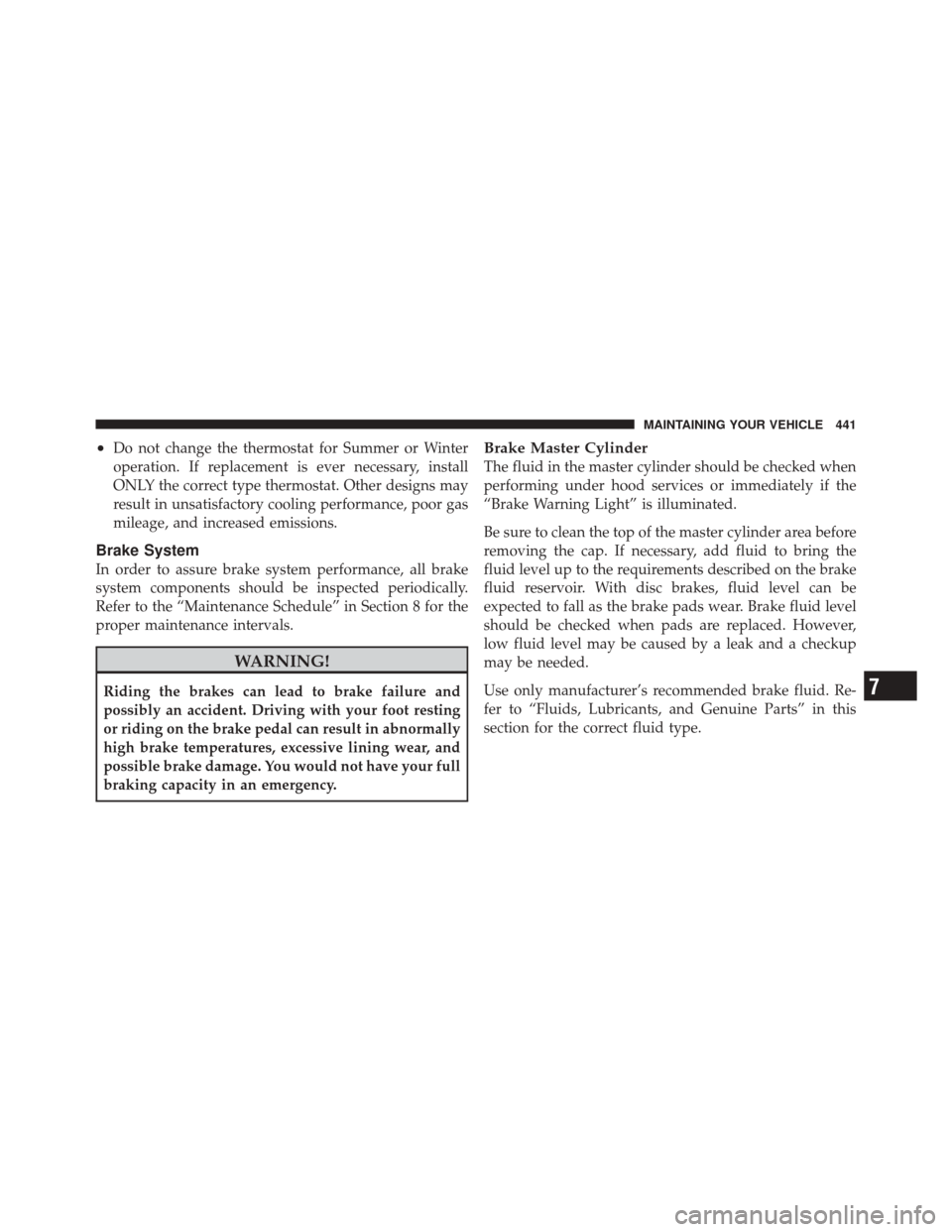 JEEP LIBERTY 2010 KK / 2.G Owners Manual •Do not change the thermostat for Summer or Winter
operation. If replacement is ever necessary, install
ONLY the correct type thermostat. Other designs may
result in unsatisfactory cooling performan